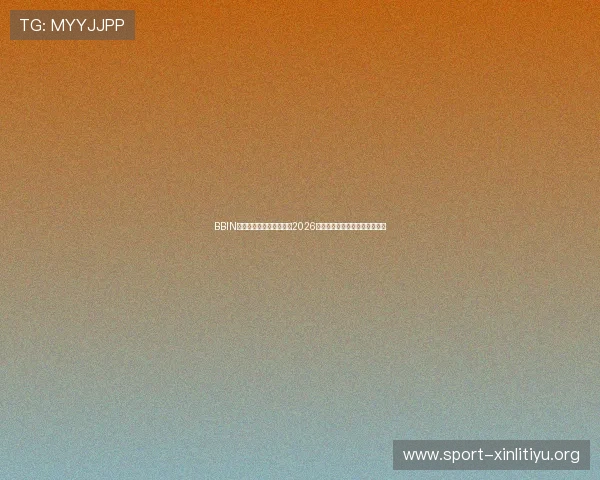 BBIN体育助力用户全方位了解2026世界杯赛事最新动态与精彩瞬间